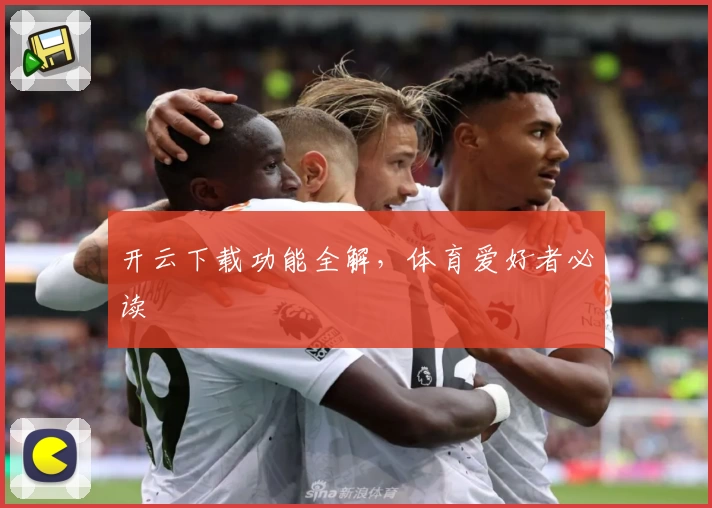 开云下载功能全解，体育爱好者必读