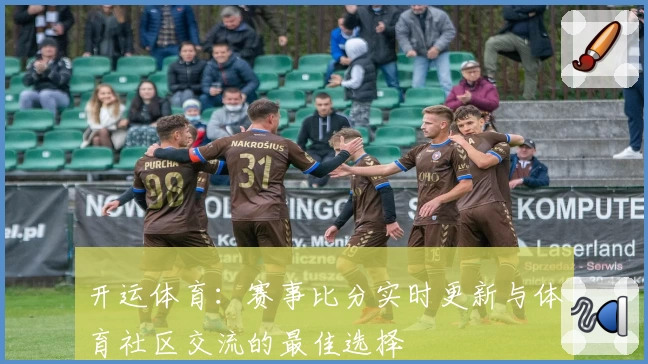 开运体育：赛事比分实时更新与体育社区交流的最佳选择