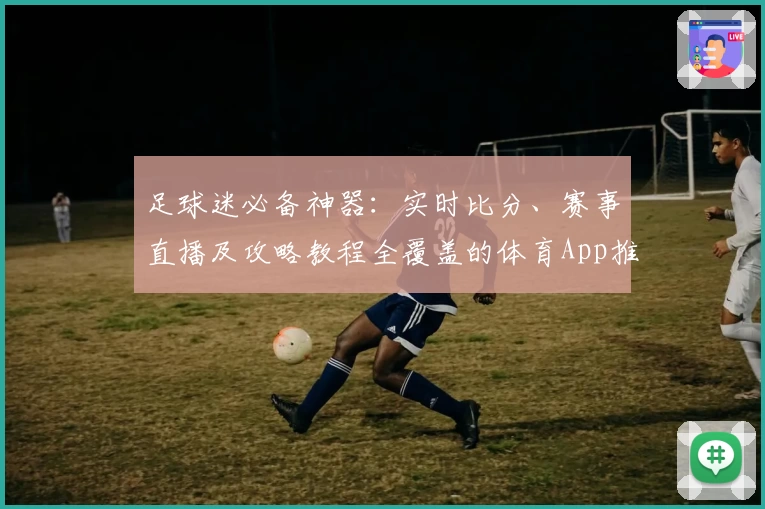足球迷必备神器:实时比分、赛事直播及攻略教程全覆盖的体育App推荐