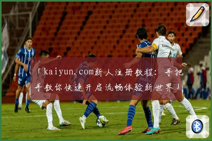 「kaiyun.com新人注册教程：手把手教你快速开启流畅体验新世界」