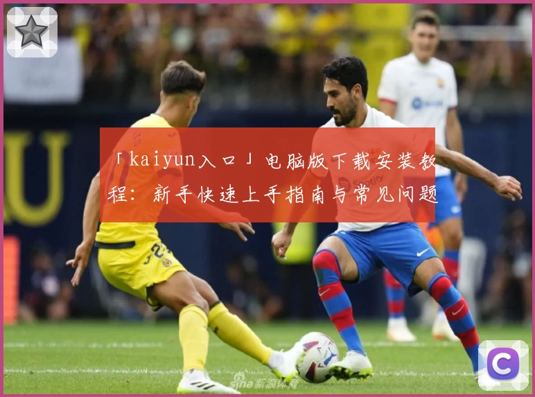 「kaiyun入口」电脑版下载安装教程：新手快速上手指南与常见问题解析