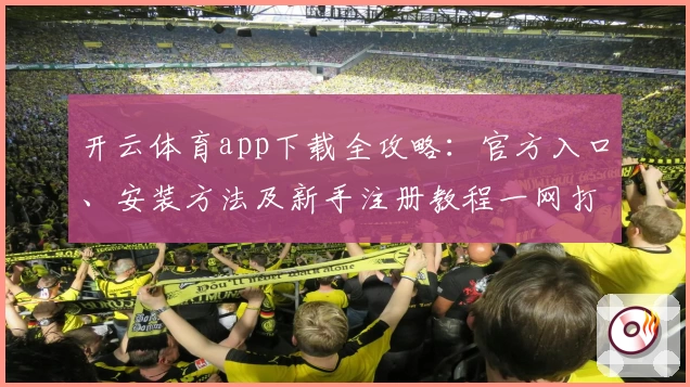 开云体育app下载全攻略：官方入口、安装方法及新手注册教程一网打尽