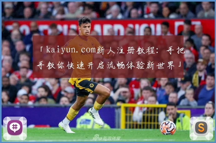 「kaiyun.com新人注册教程：手把手教你快速开启流畅体验新世界」