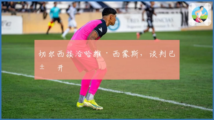 切尔西接洽哈维·西蒙斯，谈判已展开