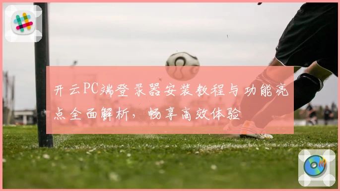 开云PC端登录器安装教程与功能亮点全面解析，畅享高效体验