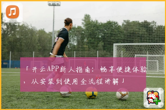 「开云APP新人指南:畅享便捷体验,从安装到使用全流程讲解」