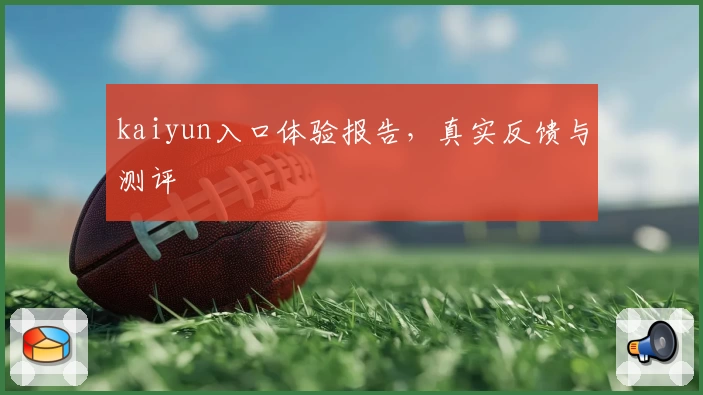 kaiyun入口体验报告，真实反馈与测评
