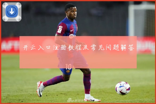 开云入口注册教程及常见问题解答