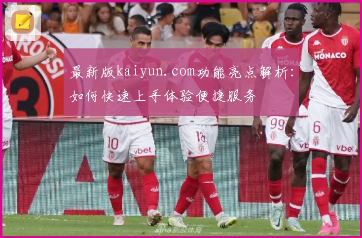 最新版kaiyun.com功能亮点解析：如何快速上手体验便捷服务