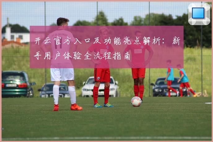 开云官方入口及功能亮点解析：新手用户体验全流程指南