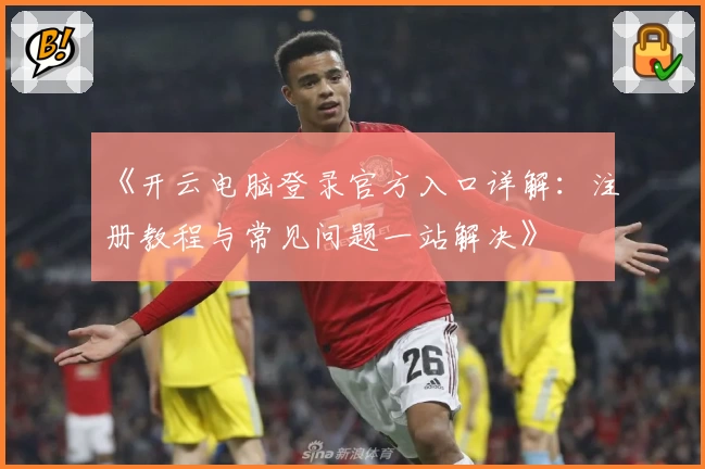 《开云电脑登录官方入口详解：注册教程与常见问题一站解决》