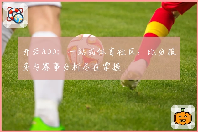 开云App：一站式体育社区，比分服务与赛事分析尽在掌握