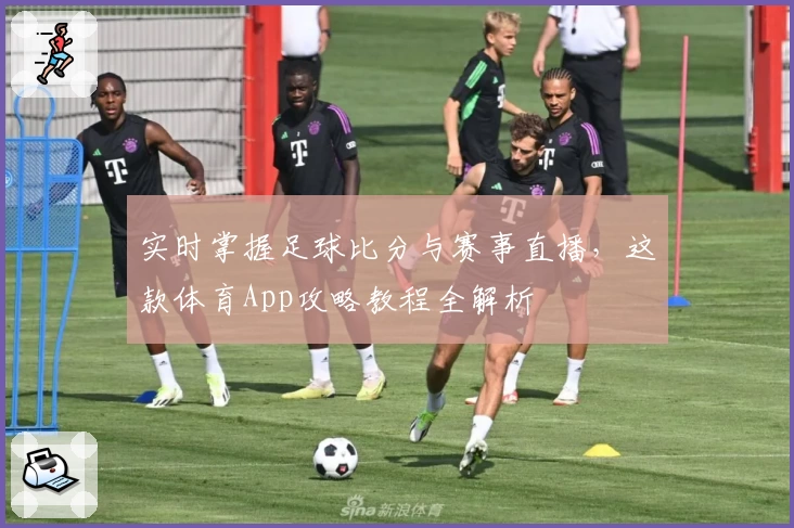实时掌握足球比分与赛事直播，这款体育App攻略教程全解析