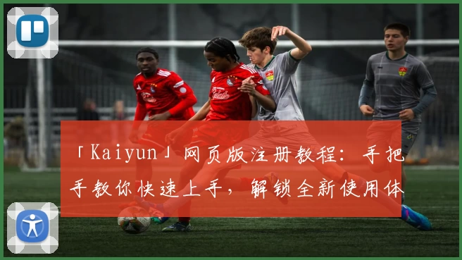 「Kaiyun」网页版注册教程：手把手教你快速上手，解锁全新使用体验