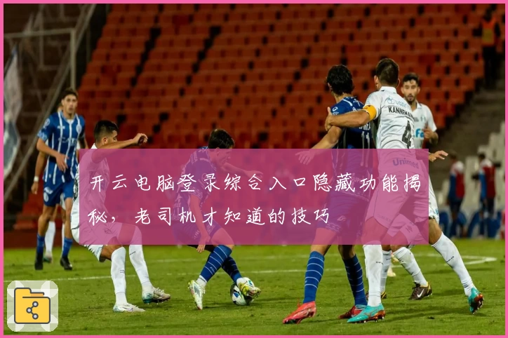 开云电脑登录综合入口隐藏功能揭秘，老司机才知道的技巧