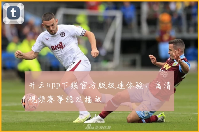 开云app下载官方版极速体验，高清视频赛事稳定播放