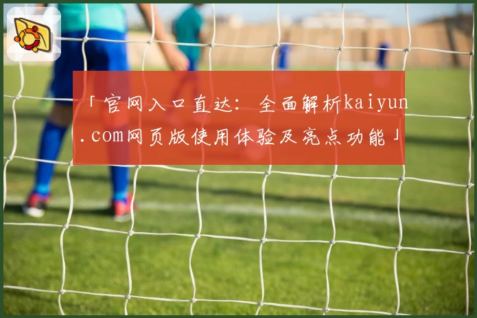 「官网入口直达：全面解析kaiyun.com网页版使用体验及亮点功能」