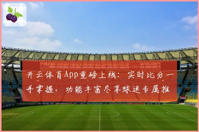 开云体育App重磅上线：实时比分一手掌握，功能丰富尽享球迷专属推荐