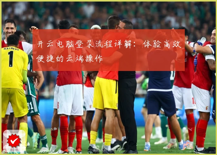 开云电脑登录流程详解：体验高效便捷的云端操作