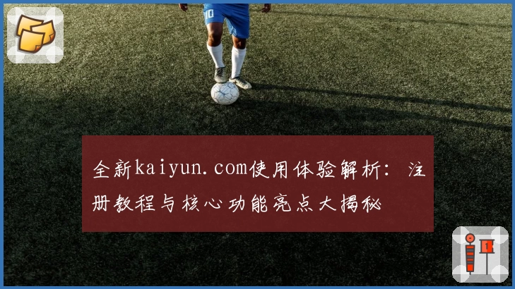 全新kaiyun.com使用体验解析：注册教程与核心功能亮点大揭秘