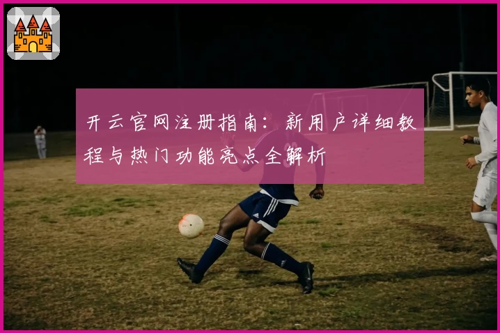 开云官网注册指南：新用户详细教程与热门功能亮点全解析