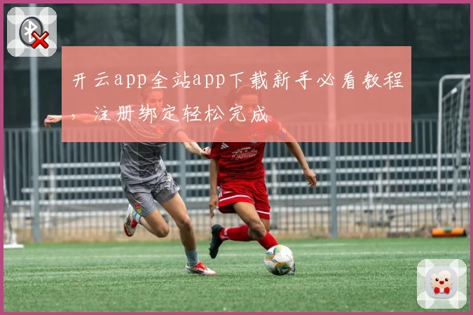 开云app全站app下载新手必看教程,注册绑定轻松完成