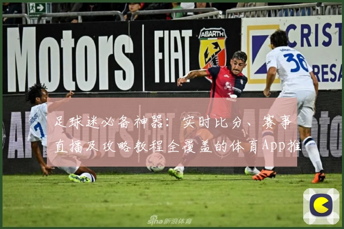 足球迷必备神器：实时比分、赛事直播及攻略教程全覆盖的体育App推荐