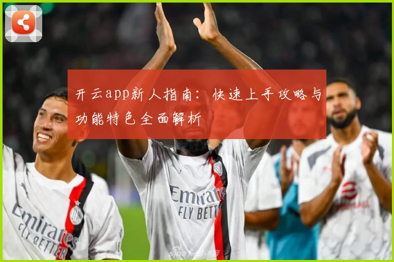 开云app新人指南：快速上手攻略与功能特色全面解析