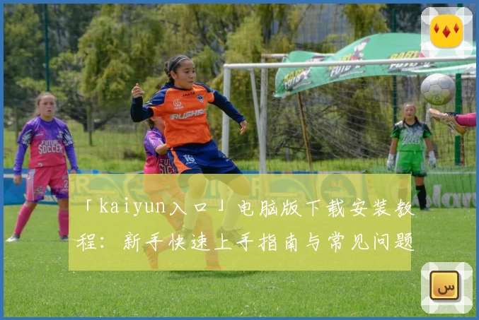 「kaiyun入口」电脑版下载安装教程：新手快速上手指南与常见问题解析