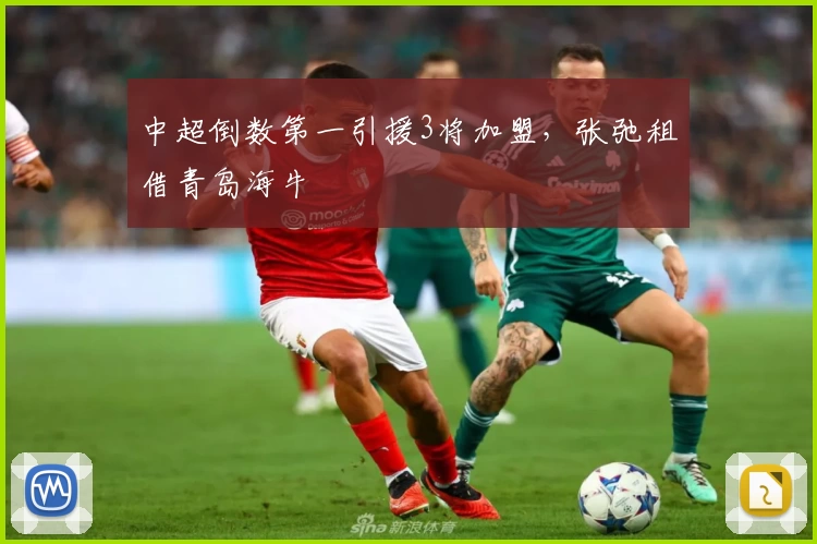 中超倒数第一引援3将加盟，张弛租借青岛海牛