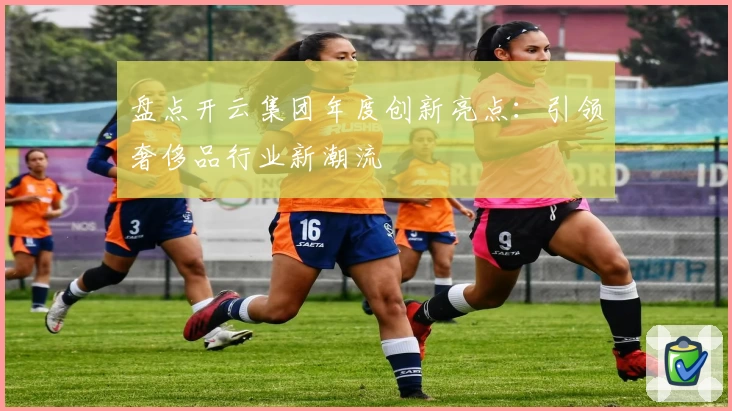 盘点开云集团年度创新亮点：引领奢侈品行业新潮流