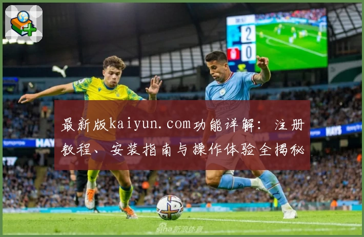 最新版kaiyun.com功能详解:注册教程、安装指南与操作体验全揭秘